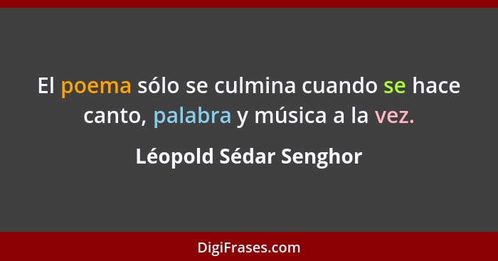 El poema sólo se culmina cuando se hace canto, palabra y música a la vez.... - Léopold Sédar Senghor