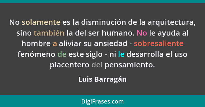 No solamente es la disminución de la arquitectura, sino también la del ser humano. No le ayuda al hombre a aliviar su ansiedad - sobre... - Luis Barragán