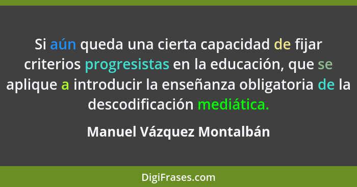 Si aún queda una cierta capacidad de fijar criterios progresistas en la educación, que se aplique a introducir la enseñanza... - Manuel Vázquez Montalbán