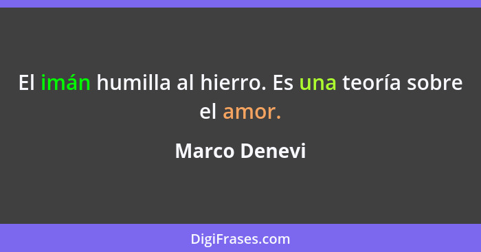 El imán humilla al hierro. Es una teoría sobre el amor.... - Marco Denevi