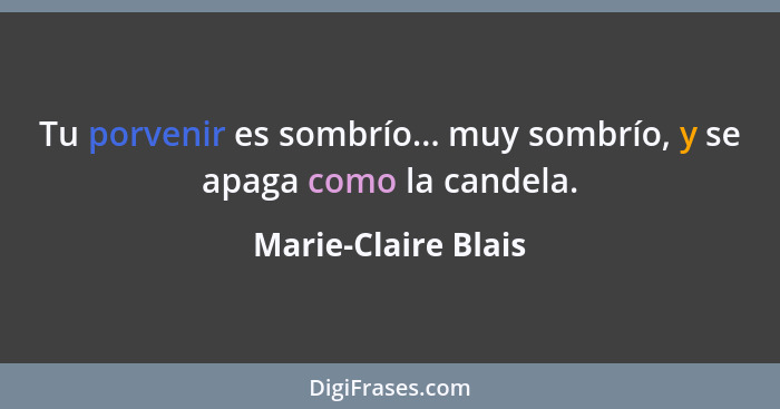 Tu porvenir es sombrío... muy sombrío, y se apaga como la candela.... - Marie-Claire Blais