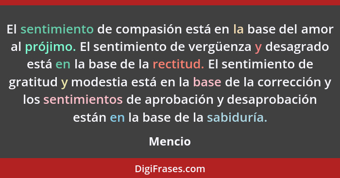 El sentimiento de compasión está en la base del amor al prójimo. El sentimiento de vergüenza y desagrado está en la base de la rectitud. El s... - Mencio