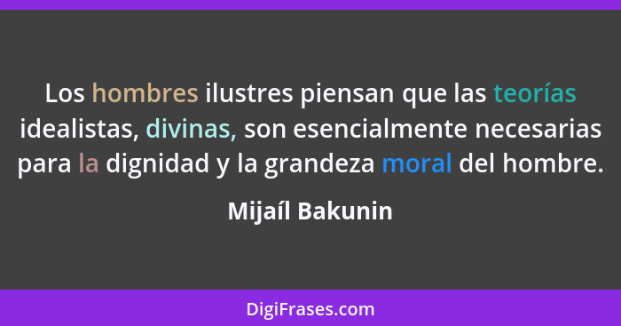 Los hombres ilustres piensan que las teorías idealistas, divinas, son esencialmente necesarias para la dignidad y la grandeza moral d... - Mijaíl Bakunin