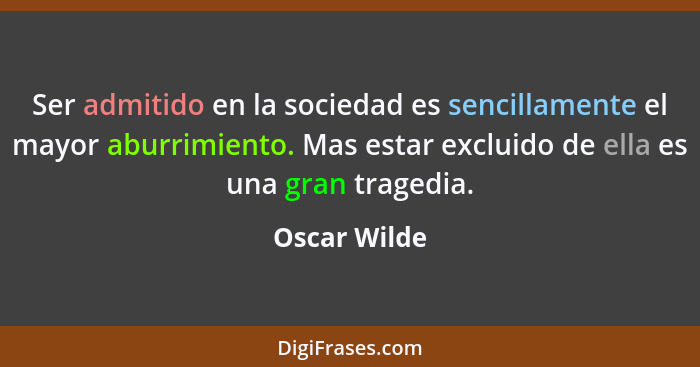 Ser admitido en la sociedad es sencillamente el mayor aburrimiento. Mas estar excluido de ella es una gran tragedia.... - Oscar Wilde