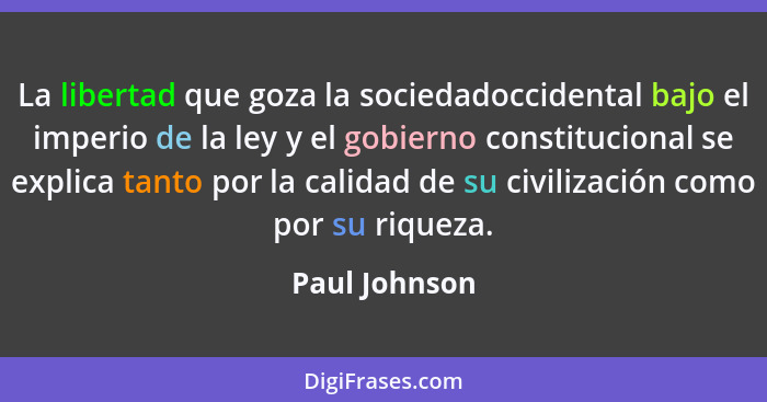 La libertad que goza la sociedadoccidental bajo el imperio de la ley y el gobierno constitucional se explica tanto por la calidad de su... - Paul Johnson