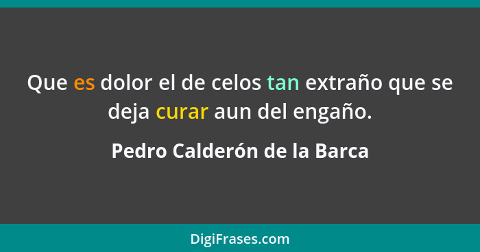 Que es dolor el de celos tan extraño que se deja curar aun del engaño.... - Pedro Calderón de la Barca