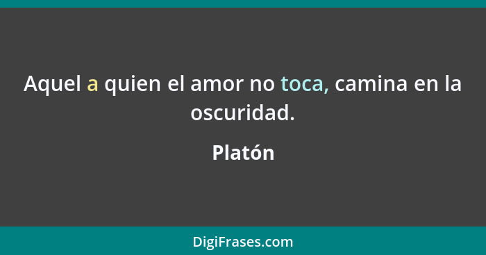 Aquel a quien el amor no toca, camina en la oscuridad.... - Platón