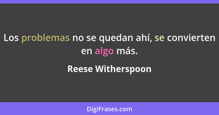 Los problemas no se quedan ahí, se convierten en algo más.... - Reese Witherspoon