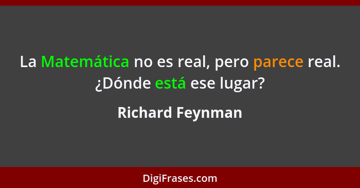 La Matemática no es real, pero parece real. ¿Dónde está ese lugar?... - Richard Feynman