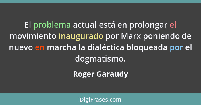 El problema actual está en prolongar el movimiento inaugurado por Marx poniendo de nuevo en marcha la dialéctica bloqueada por el dogm... - Roger Garaudy
