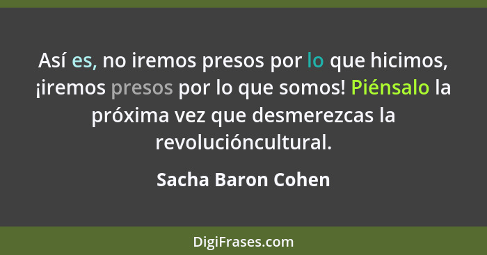 Así es, no iremos presos por lo que hicimos, ¡iremos presos por lo que somos! Piénsalo la próxima vez que desmerezcas la revolució... - Sacha Baron Cohen