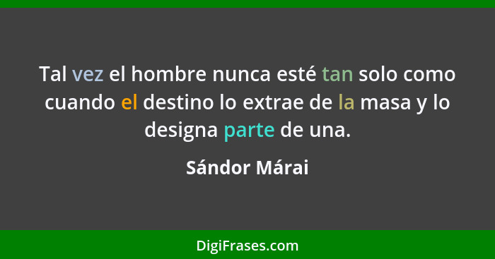 Tal vez el hombre nunca esté tan solo como cuando el destino lo extrae de la masa y lo designa parte de una.... - Sándor Márai