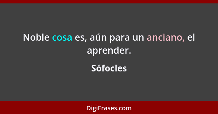 Noble cosa es, aún para un anciano, el aprender.... - Sófocles