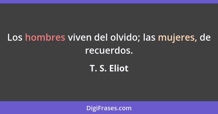 Los hombres viven del olvido; las mujeres, de recuerdos.... - T. S. Eliot