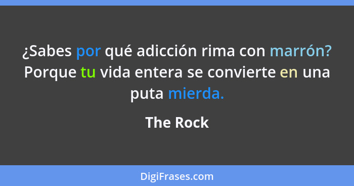 ¿Sabes por qué adicción rima con marrón? Porque tu vida entera se convierte en una puta mierda.... - The Rock