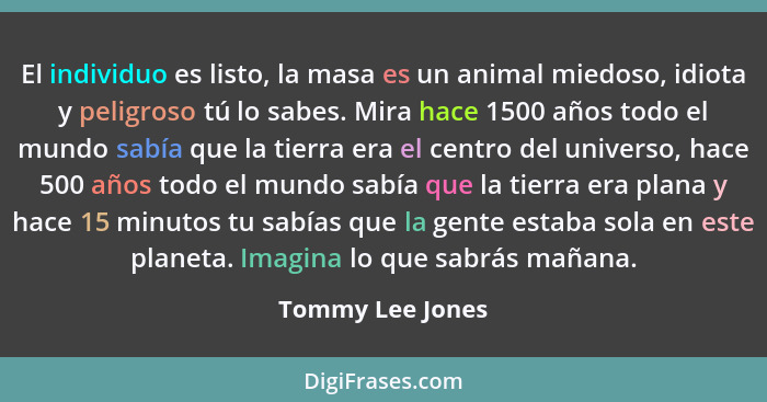 El individuo es listo, la masa es un animal miedoso, idiota y peligroso tú lo sabes. Mira hace 1500 años todo el mundo sabía que la... - Tommy Lee Jones