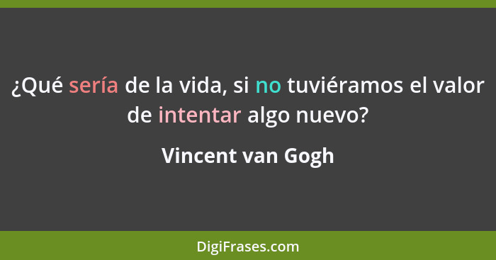 ¿Qué sería de la vida, si no tuviéramos el valor de intentar algo nuevo?... - Vincent van Gogh