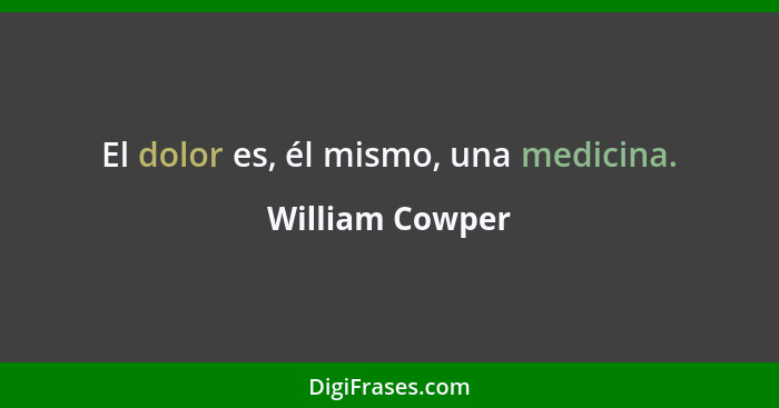 El dolor es, él mismo, una medicina.... - William Cowper