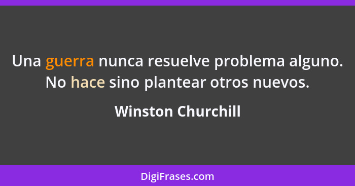 Una guerra nunca resuelve problema alguno. No hace sino plantear otros nuevos.... - Winston Churchill