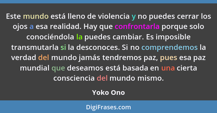 Este mundo está lleno de violencia y no puedes cerrar los ojos a esa realidad. Hay que confrontarla porque solo conociéndola la puedes camb... - Yoko Ono