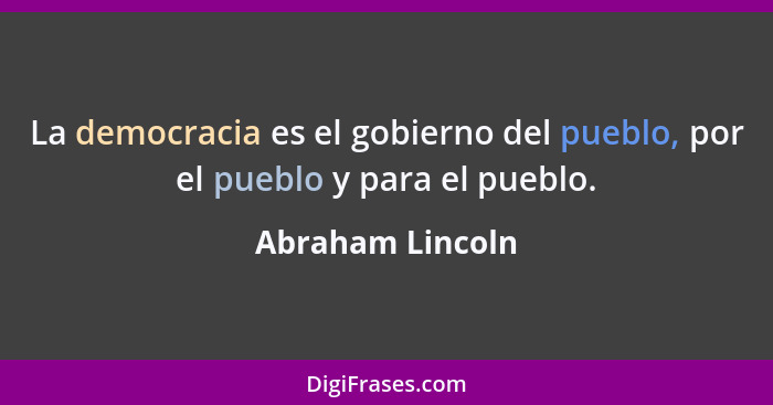 La democracia es el gobierno del pueblo, por el pueblo y para el pueblo.... - Abraham Lincoln