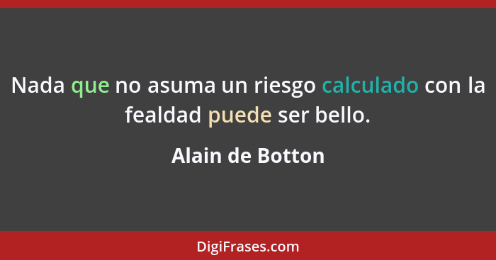 Nada que no asuma un riesgo calculado con la fealdad puede ser bello.... - Alain de Botton