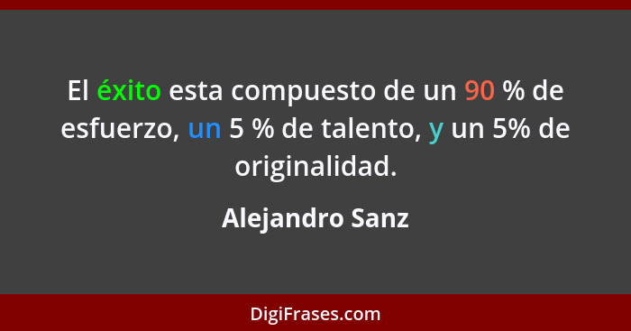 El éxito esta compuesto de un 90 % de esfuerzo, un 5 % de talento, y un 5% de originalidad.... - Alejandro Sanz