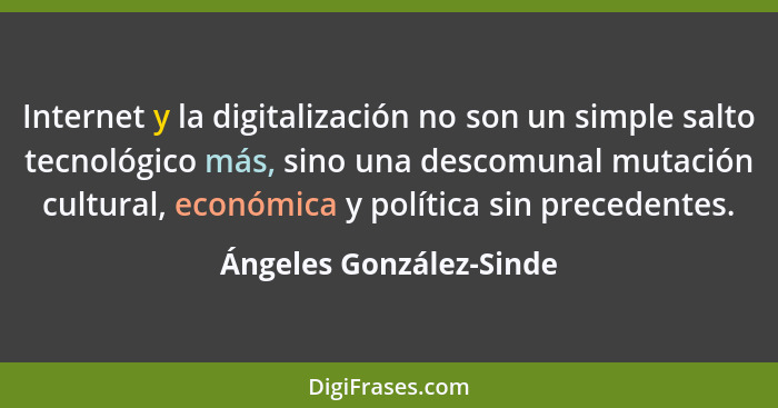 Internet y la digitalización no son un simple salto tecnológico más, sino una descomunal mutación cultural, económica y polít... - Ángeles González-Sinde