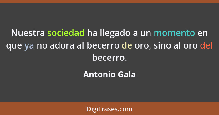 Nuestra sociedad ha llegado a un momento en que ya no adora al becerro de oro, sino al oro del becerro.... - Antonio Gala