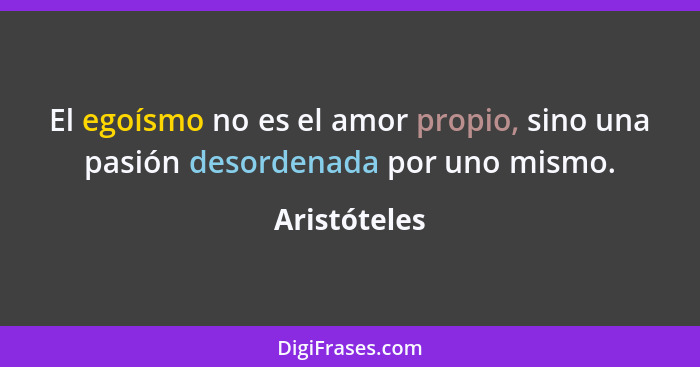 El egoísmo no es el amor propio, sino una pasión desordenada por uno mismo.... - Aristóteles