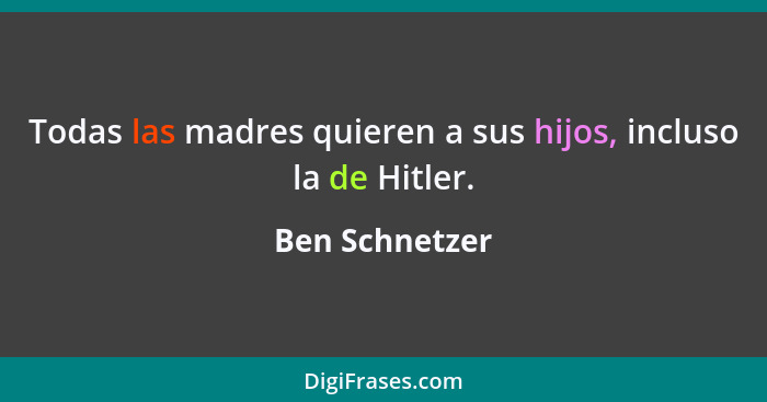 Todas las madres quieren a sus hijos, incluso la de Hitler.... - Ben Schnetzer