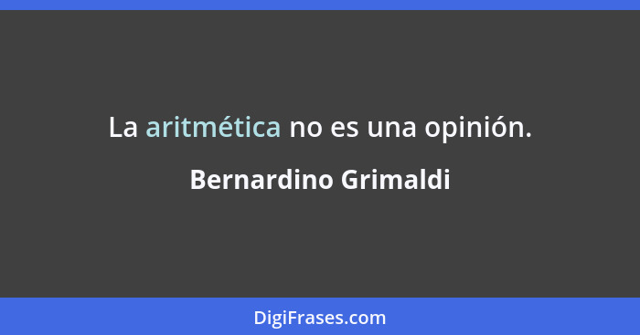 La aritmética no es una opinión.... - Bernardino Grimaldi