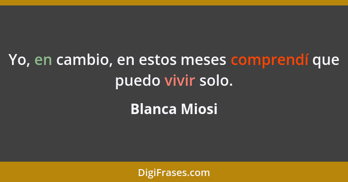 Yo, en cambio, en estos meses comprendí que puedo vivir solo.... - Blanca Miosi