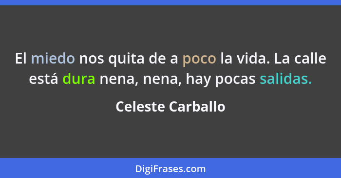 El miedo nos quita de a poco la vida. La calle está dura nena, nena, hay pocas salidas.... - Celeste Carballo