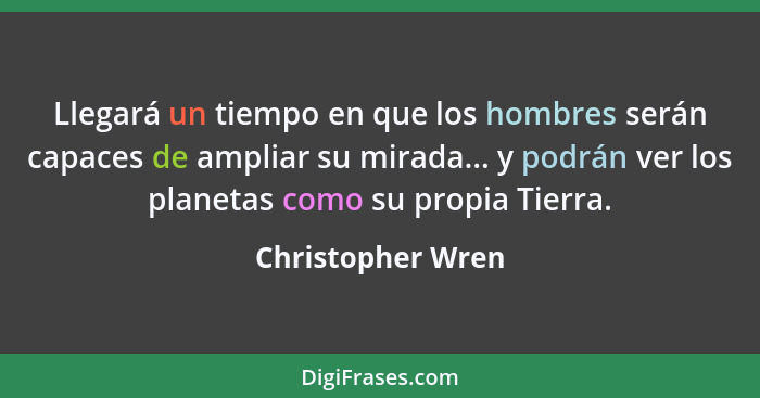 Llegará un tiempo en que los hombres serán capaces de ampliar su mirada... y podrán ver los planetas como su propia Tierra.... - Christopher Wren