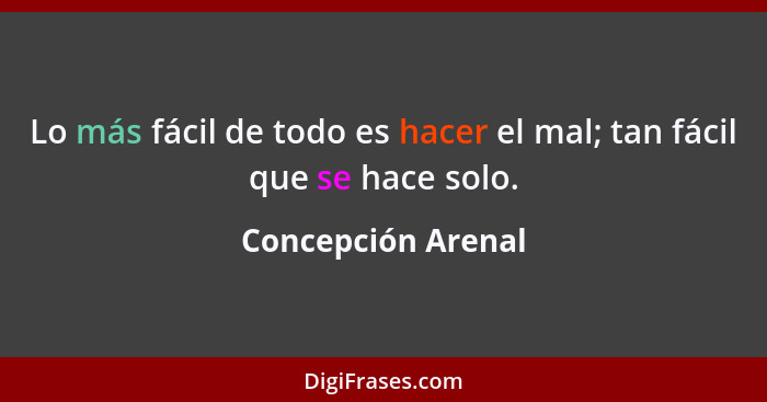 Lo más fácil de todo es hacer el mal; tan fácil que se hace solo.... - Concepción Arenal