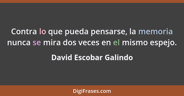 Contra lo que pueda pensarse, la memoria nunca se mira dos veces en el mismo espejo.... - David Escobar Galindo