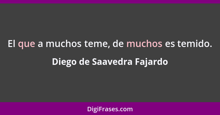 El que a muchos teme, de muchos es temido.... - Diego de Saavedra Fajardo