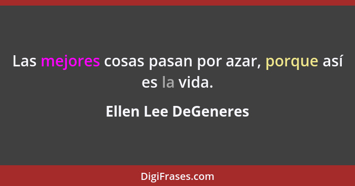 Las mejores cosas pasan por azar, porque así es la vida.... - Ellen Lee DeGeneres