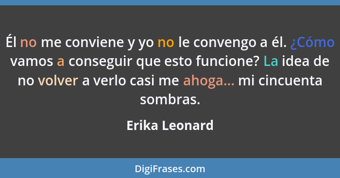 Él no me conviene y yo no le convengo a él. ¿Cómo vamos a conseguir que esto funcione? La idea de no volver a verlo casi me ahoga... m... - Erika Leonard