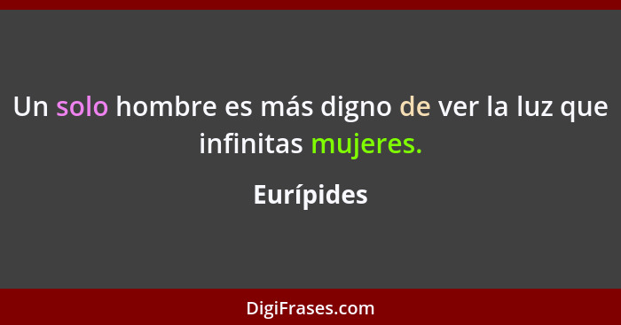 Un solo hombre es más digno de ver la luz que infinitas mujeres.... - Eurípides