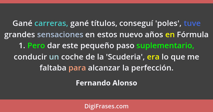 Gané carreras, gané títulos, conseguí 'poles', tuve grandes sensaciones en estos nuevo años en Fórmula 1. Pero dar este pequeño paso... - Fernando Alonso