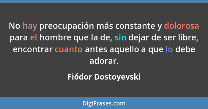 No hay preocupación más constante y dolorosa para el hombre que la de, sin dejar de ser libre, encontrar cuanto antes aquello a q... - Fiódor Dostoyevski