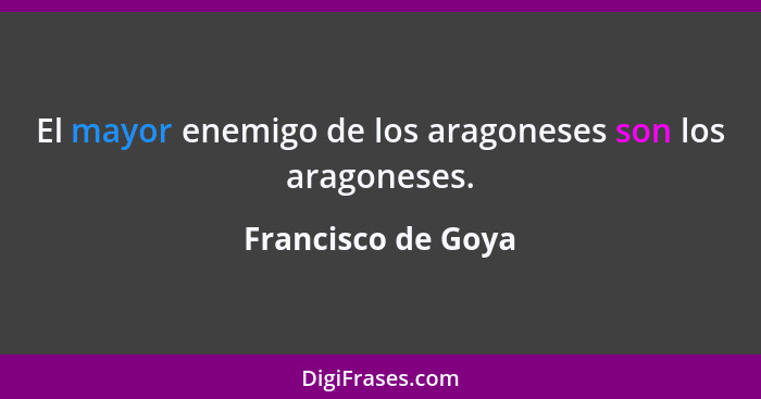 El mayor enemigo de los aragoneses son los aragoneses.... - Francisco de Goya