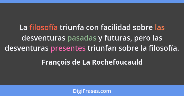 La filosofía triunfa con facilidad sobre las desventuras pasadas y futuras, pero las desventuras presentes triunfan sob... - François de La Rochefoucauld