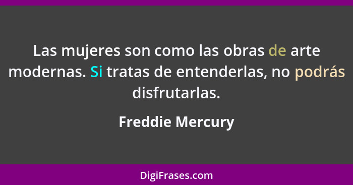 Las mujeres son como las obras de arte modernas. Si tratas de entenderlas, no podrás disfrutarlas.... - Freddie Mercury