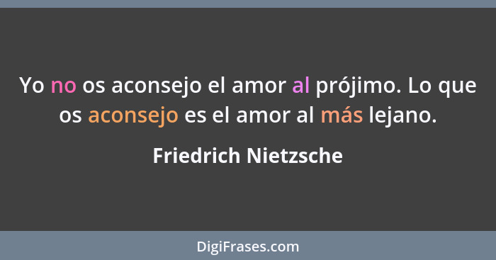 Yo no os aconsejo el amor al prójimo. Lo que os aconsejo es el amor al más lejano.... - Friedrich Nietzsche
