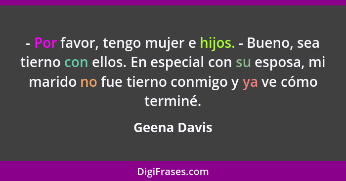 - Por favor, tengo mujer e hijos. - Bueno, sea tierno con ellos. En especial con su esposa, mi marido no fue tierno conmigo y ya ve cómo... - Geena Davis