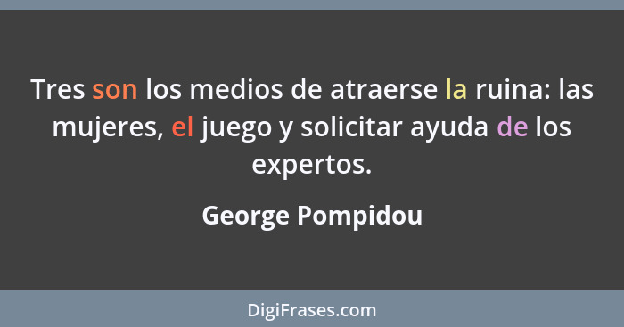 Tres son los medios de atraerse la ruina: las mujeres, el juego y solicitar ayuda de los expertos.... - George Pompidou