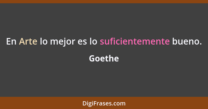 En Arte lo mejor es lo suficientemente bueno.... - Goethe